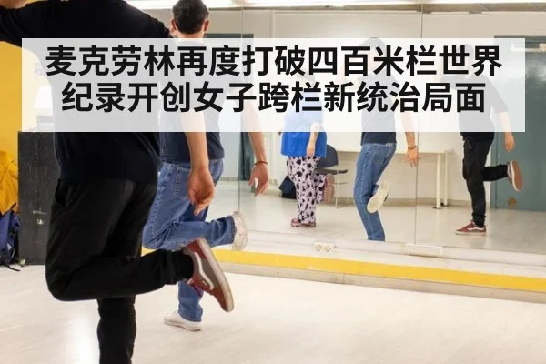 麦克劳林再度打破四百米栏世界纪录开创女子跨栏新统治局面
