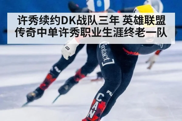许秀续约DK战队三年 英雄联盟传奇中单许秀职业生涯终老一队