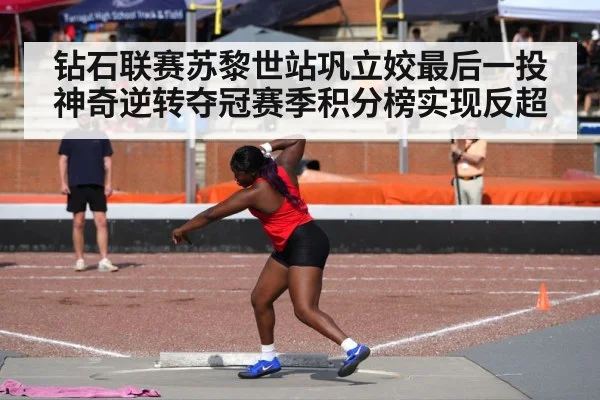 钻石联赛苏黎世站巩立姣最后一投神奇逆转夺冠赛季积分榜实现反超
