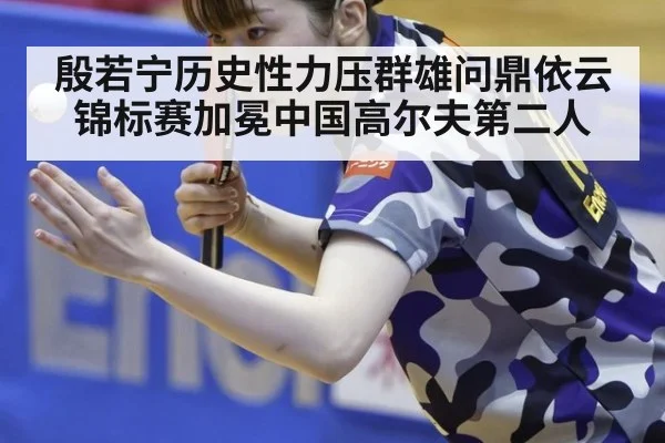 殷若宁历史性力压群雄问鼎依云锦标赛加冕中国高尔夫第二人