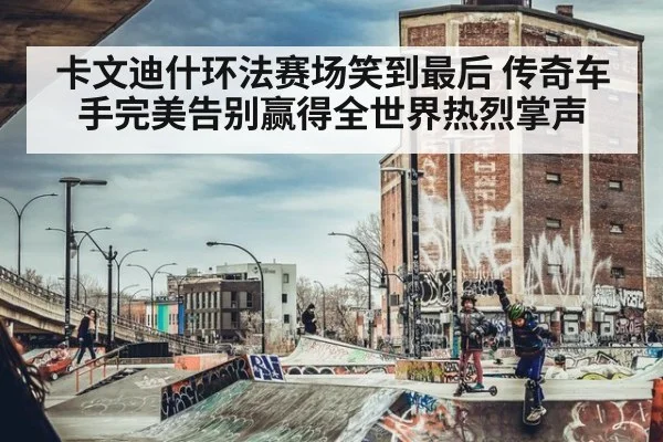 卡文迪什环法赛场笑到最后 传奇车手完美告别赢得全世界热烈掌声